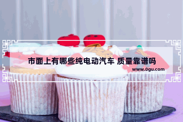 市面上有哪些纯电动汽车 质量靠谱吗