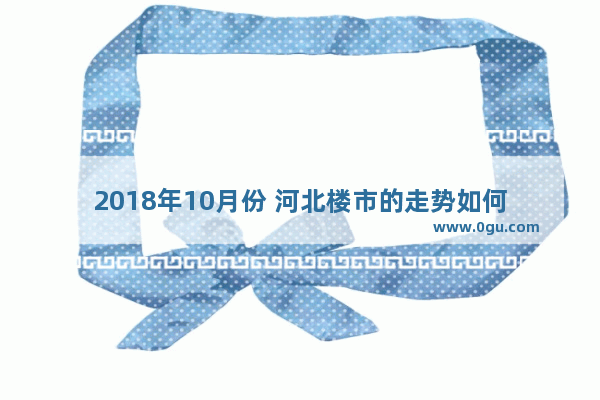2018年10月份 河北楼市的走势如何