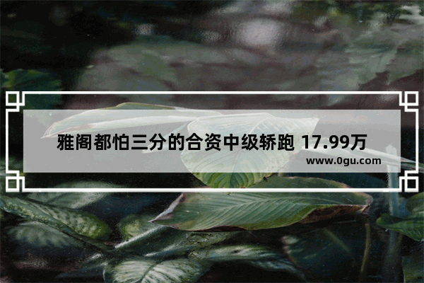 雅阁都怕三分的合资中级轿跑 17.99万起为什么被天籁碾压