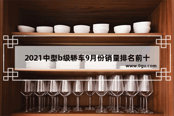 2021中型b级轿车9月份销量排名前十