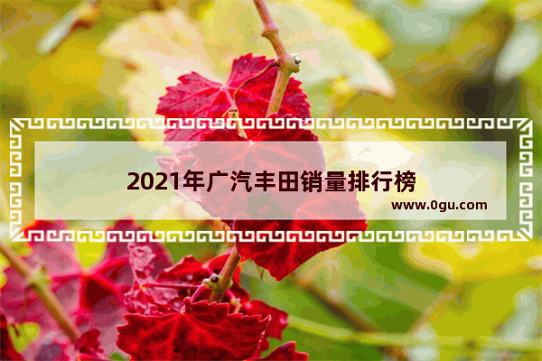 2021年广汽丰田销量排行榜