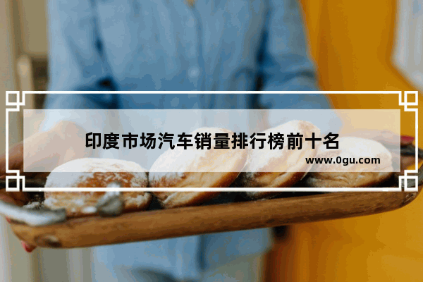 印度市场汽车销量排行榜前十名