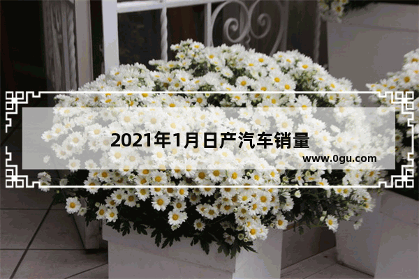 2021年1月日产汽车销量