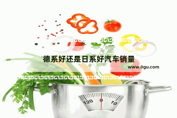 德系好还是日系好汽车销量