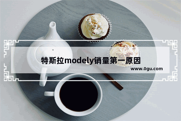 特斯拉modely销量第一原因