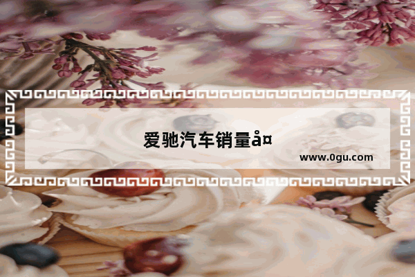 爱驰汽车销量多少台
