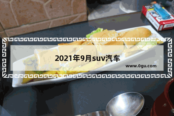 2021年9月suv汽车销量排行完整