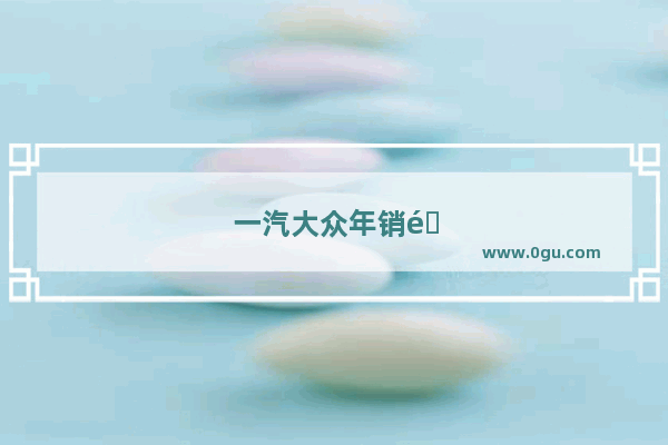 一汽大众年销量