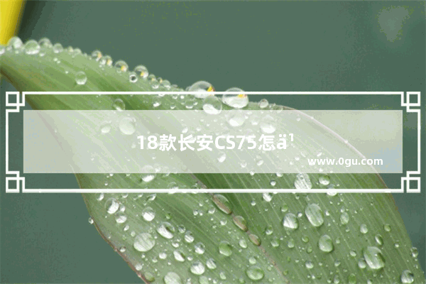 18款长安CS75怎么样