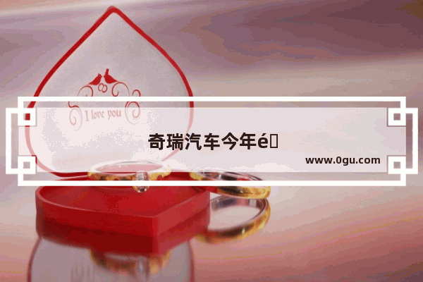 奇瑞汽车今年销量下滑啦吗