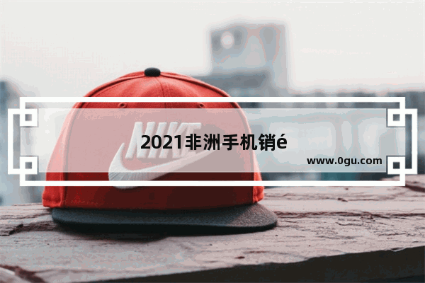 2021非洲手机销量排行榜