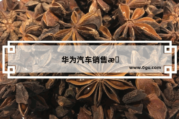华为汽车销售怎么样