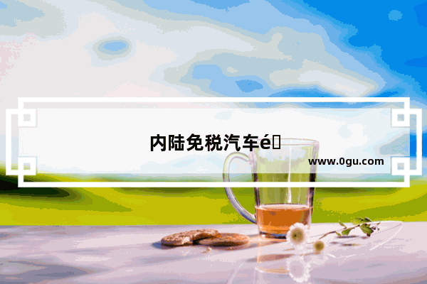 内陆免税汽车销量排行榜前十名品牌