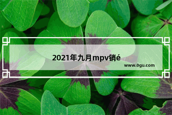 2021年九月mpv销量排行榜