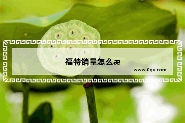 福特销量怎么样 想买福特的车能买吗 有什么建议