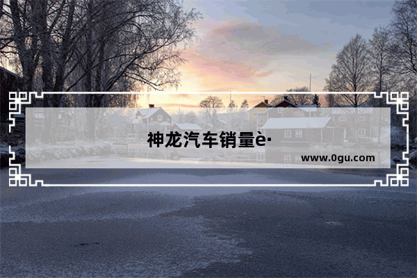 神龙汽车销量跌幅排名