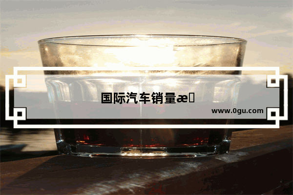 国际汽车销量怎么样啊