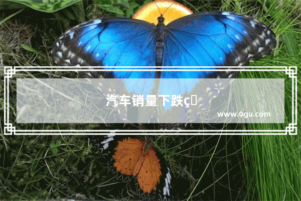 汽车销量下跌的行业有哪些呢