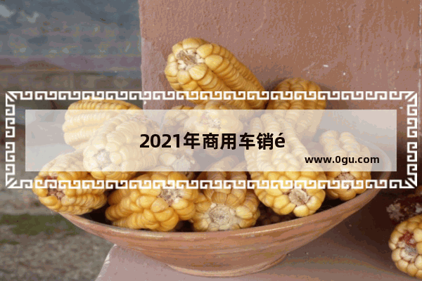 2021年商用车销量排行榜