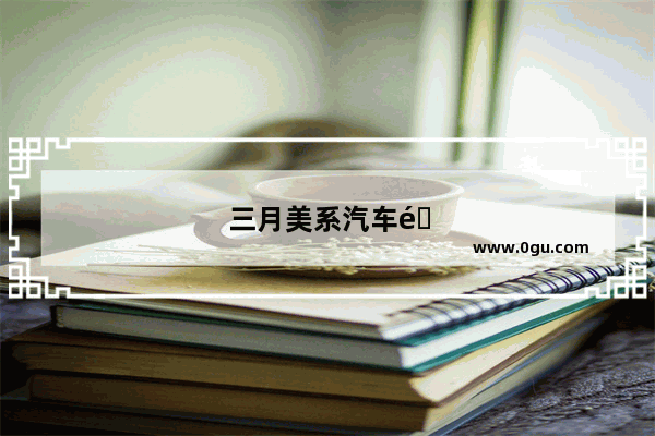 三月美系汽车销量排行榜最新