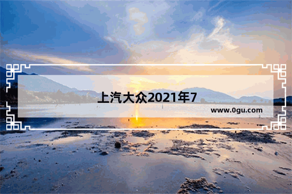 上汽大众2021年7月份销量