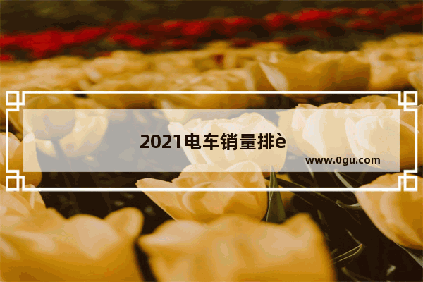 2021电车销量排行榜前十名