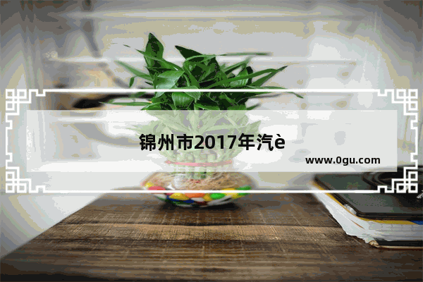 锦州市2017年汽车销量多少