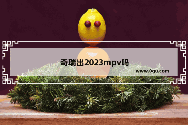 奇瑞出2023mpv吗