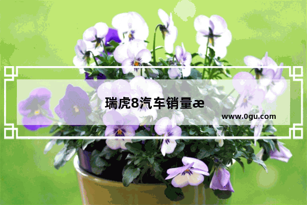 瑞虎8汽车销量怎么样啊值得买吗