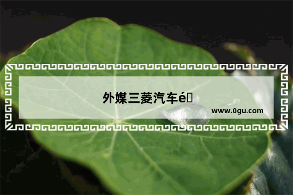 外媒三菱汽车销量怎么样