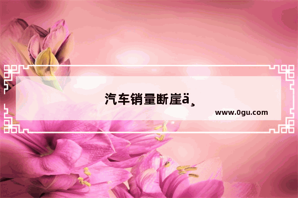 汽车销量断崖下降的原因