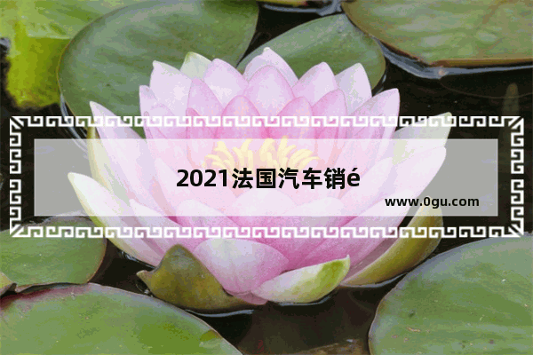 2021法国汽车销量排行