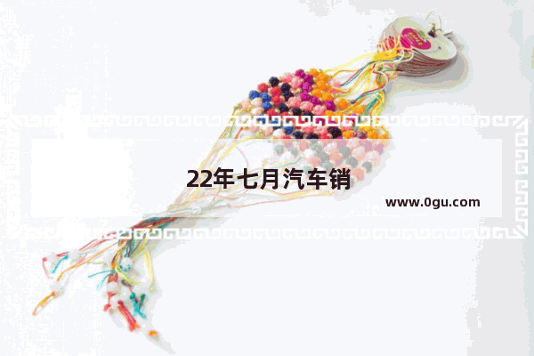 22年七月汽车销量如何呢