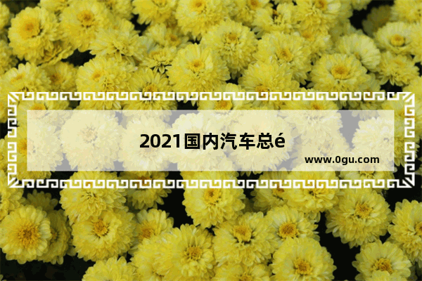2021国内汽车总销量最高的国产品牌