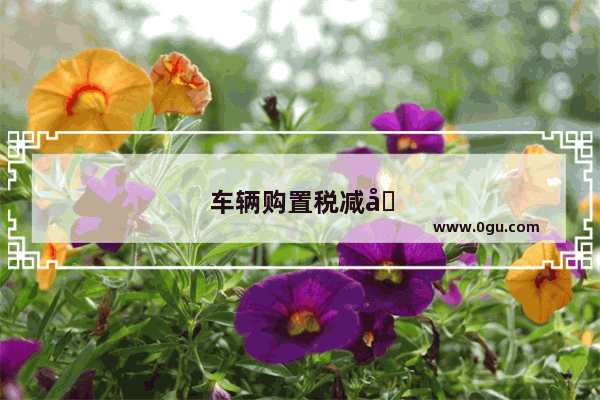车辆购置税减半汽车销量怎么算