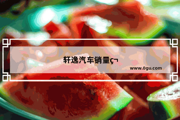 轩逸汽车销量第一的车型