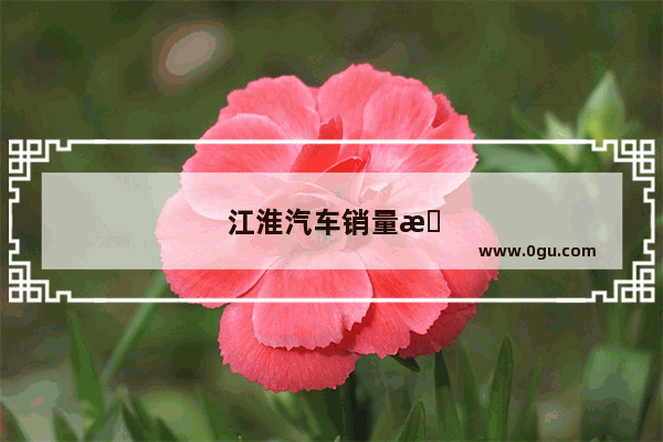 江淮汽车销量排行榜完整榜单