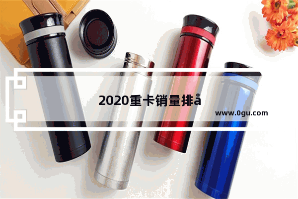 2020重卡销量排名