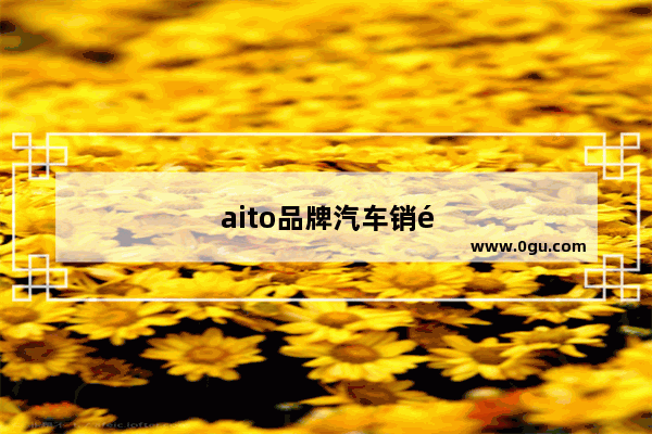 aito品牌汽车销量