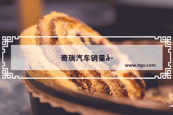 奇瑞汽车销量存疑