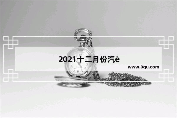 2021十二月份汽车销量如何