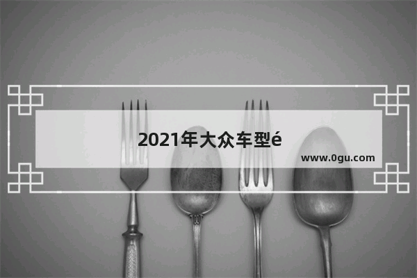 2021年大众车型销量排行榜