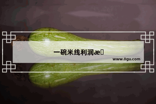 一碗米线利润有多少？一天卖多少份米线可回本