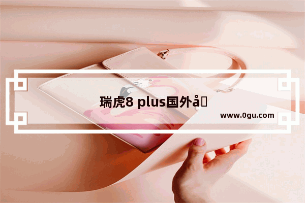 瑞虎8 plus国外哪个国家销量大