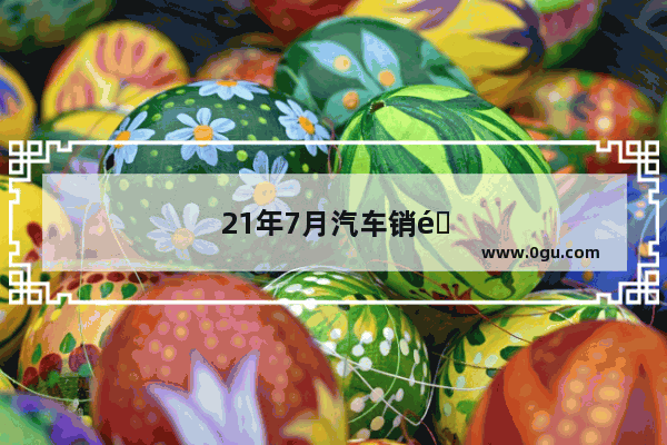 21年7月汽车销量排名
