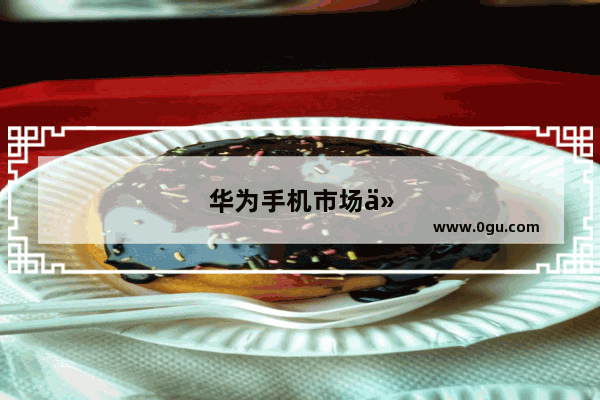 华为手机市场份额下降 其中有什么原因 任正非将如何应对