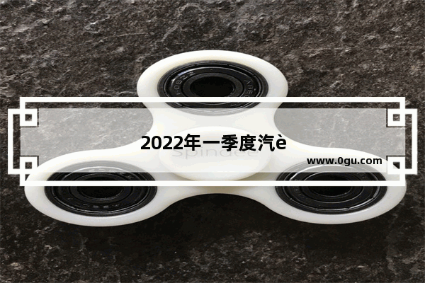2022年一季度汽车销量如何