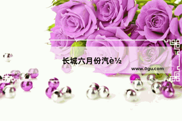 长城六月份汽车销量是多少辆