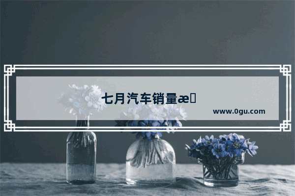 七月汽车销量排名榜
