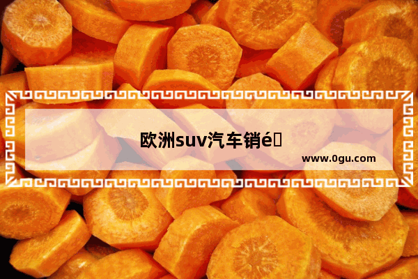 欧洲suv汽车销量排行